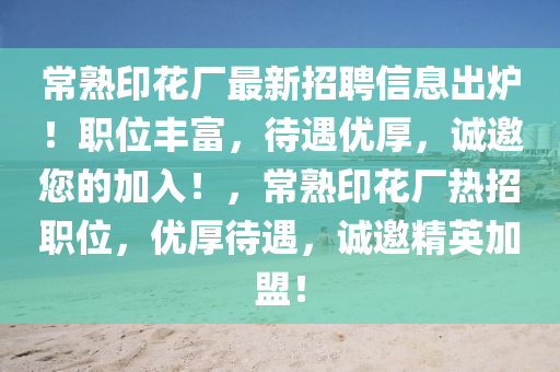 常熟印花厂最新招聘信息出炉！职位丰富，待遇优厚，诚邀您的加入！，常熟印花厂热招职位，优厚待遇，诚邀精英加盟！