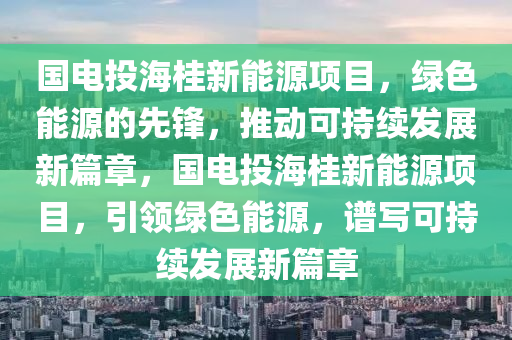 国电投海桂新能源项目，绿色能源的先锋，推动可持续发展新篇章，国电投海桂新能源项目，引领绿色能源，谱写可持续发展新篇章