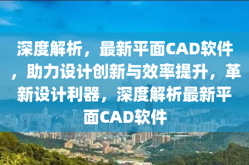 深度解析，最新平面CAD软件，助力设计创新与效率提升，革新设计利器，深度解析最新平面CAD软件