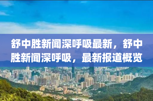 舒中胜新闻深呼吸最新，舒中胜新闻深呼吸，最新报道概览