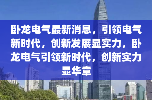 卧龙电气最新消息，引领电气新时代，创新发展显实力，卧龙电气引领新时代，创新实力显华章