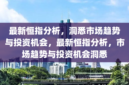 最新恒指分析，洞悉市场趋势与投资机会，最新恒指分析，市场趋势与投资机会洞悉