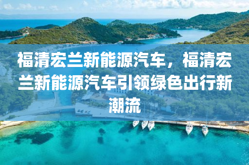 福清宏兰新能源汽车，福清宏兰新能源汽车引领绿色出行新潮流