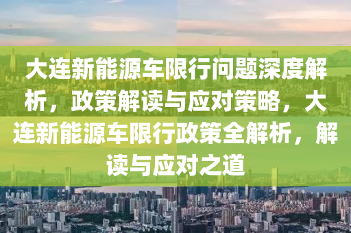 大连新能源车限行问题深度解析，政策解读与应对策略，大连新能源车限行政策全解析，解读与应对之道