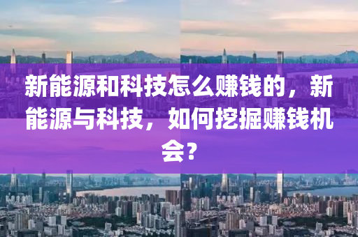 新能源和科技怎么赚钱的，新能源与科技，如何挖掘赚钱机会？