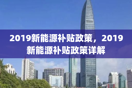 2019新能源补贴政策，2019新能源补贴政策详解