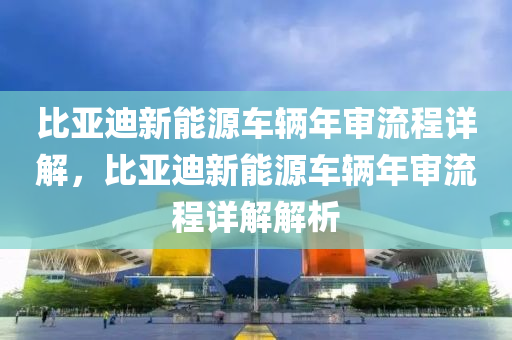 比亚迪新能源车辆年审流程详解，比亚迪新能源车辆年审流程详解解析