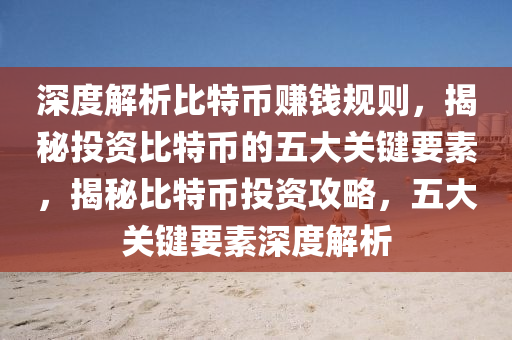 深度解析比特币赚钱规则，揭秘投资比特币的五大关键要素，揭秘比特币投资攻略，五大关键要素深度解析