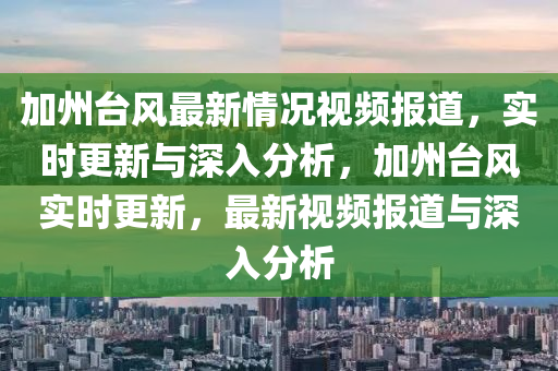 加州台风最新情况视频报道，实时更新与深入分析，加州台风实时更新，最新视频报道与深入分析