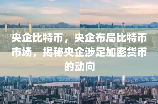 央企比特币，央企布局比特币市场，揭秘央企涉足加密货币的动向