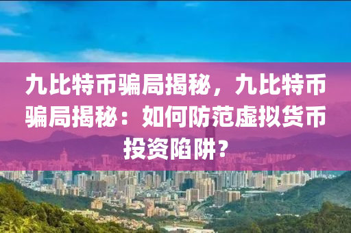 九比特币骗局揭秘，九比特币骗局揭秘：如何防范虚拟货币投资陷阱？