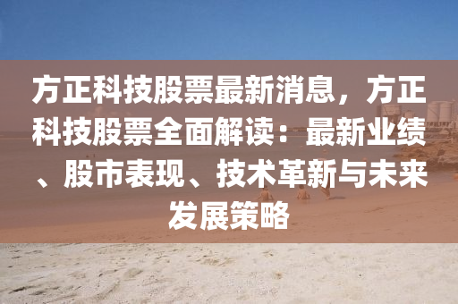 方正科技股票最新消息，方正科技股票全面解读：最新业绩、股市表现、技术革新与未来发展策略