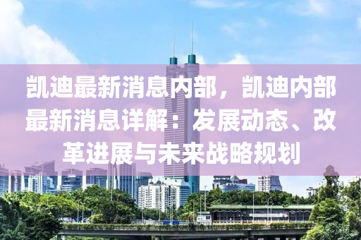 凯迪最新消息内部，凯迪内部最新消息详解：发展动态、改革进展与未来战略规划