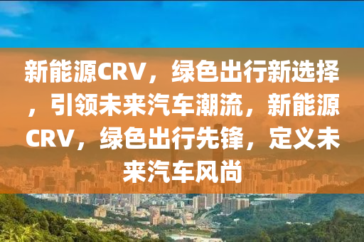 新能源CRV，绿色出行新选择，引领未来汽车潮流，新能源CRV，绿色出行先锋，定义未来汽车风尚