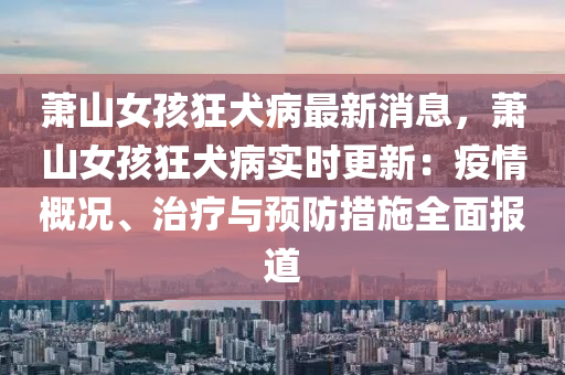 萧山女孩狂犬病最新消息，萧山女孩狂犬病实时更新：疫情概况、治疗与预防措施全面报道