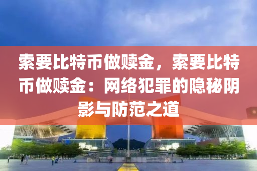 索要比特币做赎金，索要比特币做赎金：网络犯罪的隐秘阴影与防范之道