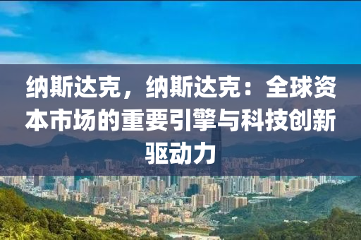 纳斯达克，纳斯达克：全球资本市场的重要引擎与科技创新驱动力