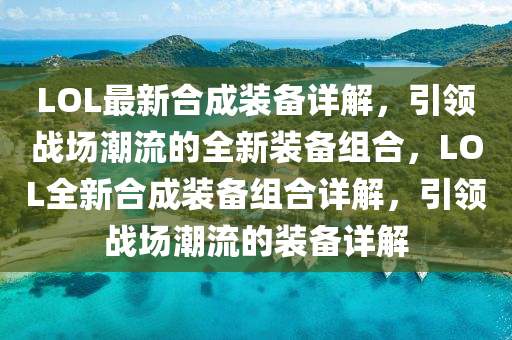 LOL最新合成装备详解，引领战场潮流的全新装备组合，LOL全新合成装备组合详解，引领战场潮流的装备详解