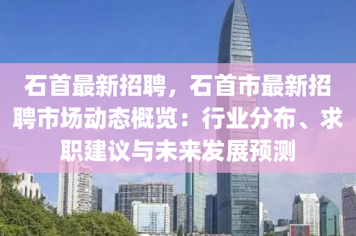 石首最新招聘，石首市最新招聘市场动态概览：行业分布、求职建议与未来发展预测