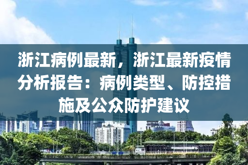 浙江病例最新，浙江最新疫情分析报告：病例类型、防控措施及公众防护建议