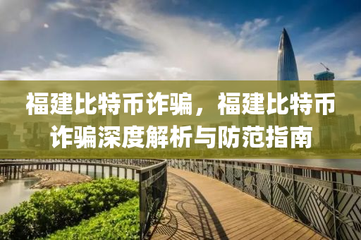 福建比特币诈骗，福建比特币诈骗深度解析与防范指南