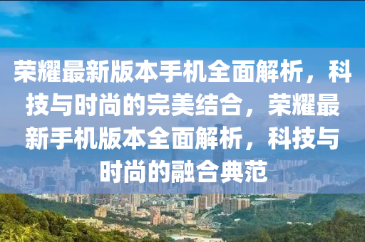 荣耀最新版本手机全面解析，科技与时尚的完美结合，荣耀最新手机版本全面解析，科技与时尚的融合典范