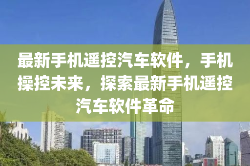 最新手机遥控汽车软件，手机操控未来，探索最新手机遥控汽车软件革命