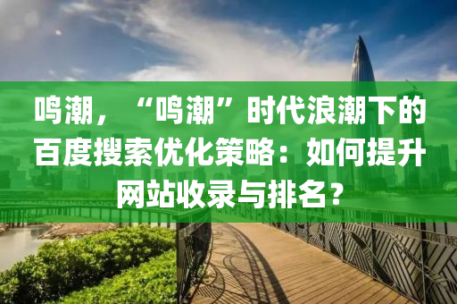 鸣潮，“鸣潮”时代浪潮下的百度搜索优化策略：如何提升网站收录与排名？