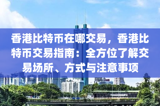 香港比特币在哪交易，香港比特币交易指南：全方位了解交易场所、方式与注意事项