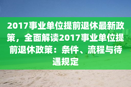 2017事业单位提前退休最新政策，全面解读2017事业单位提前退休政策：条件、流程与待遇规定