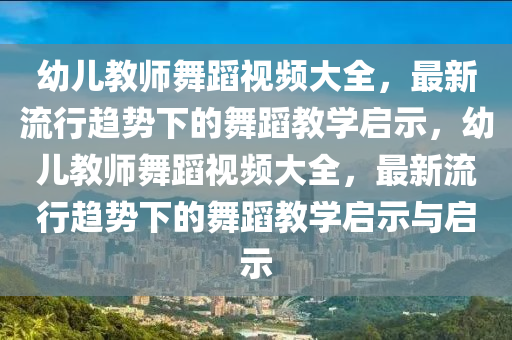 幼儿教师舞蹈视频大全，最新流行趋势下的舞蹈教学启示，幼儿教师舞蹈视频大全，最新流行趋势下的舞蹈教学启示与启示