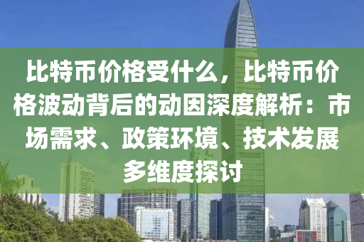 比特币价格受什么，比特币价格波动背后的动因深度解析：市场需求、政策环境、技术发展多维度探讨