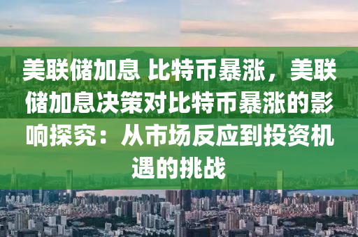 美联储加息 比特币暴涨，美联储加息决策对比特币暴涨的影响探究：从市场反应到投资机遇的挑战