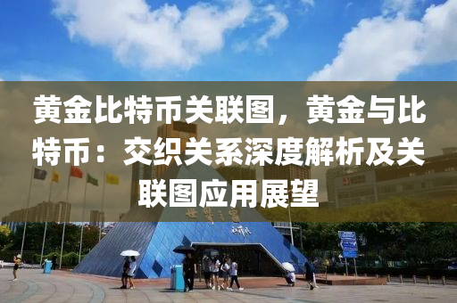 黄金比特币关联图，黄金与比特币：交织关系深度解析及关联图应用展望