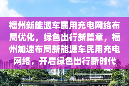 福州新能源车民用充电网络布局优化，绿色出行新篇章，福州加速布局新能源车民用充电网络，开启绿色出行新时代