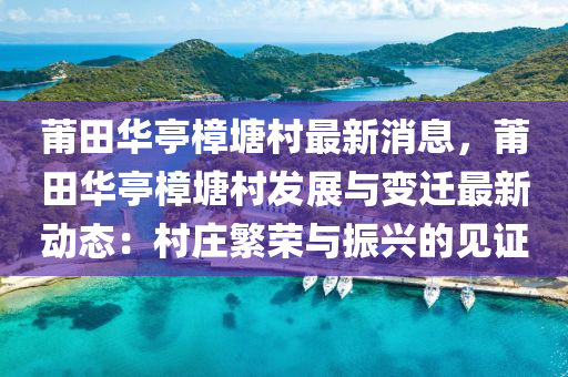 莆田华亭樟塘村最新消息，莆田华亭樟塘村发展与变迁最新动态：村庄繁荣与振兴的见证