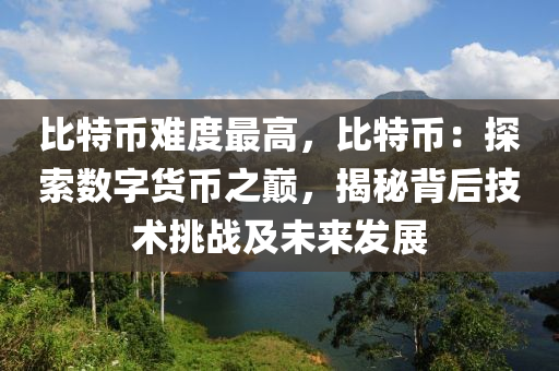 比特币难度最高，比特币：探索数字货币之巅，揭秘背后技术挑战及未来发展