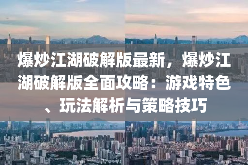 爆炒江湖破解版最新，爆炒江湖破解版全面攻略：游戏特色、玩法解析与策略技巧