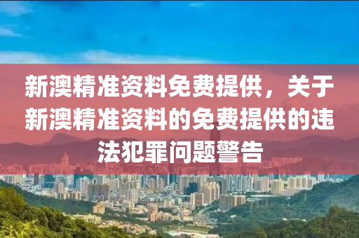 新澳精准资料免费提供，关于新澳精准资料的免费提供的违法犯罪问题警告