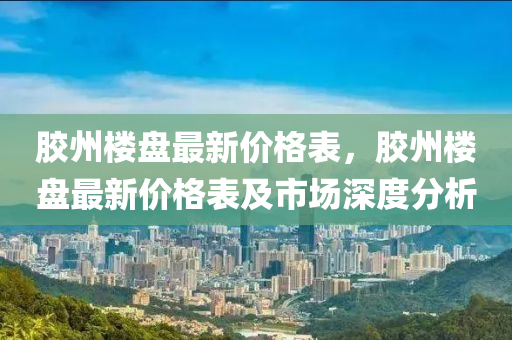 胶州楼盘最新价格表，胶州楼盘最新价格表及市场深度分析