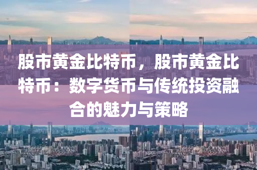 股市黄金比特币，股市黄金比特币：数字货币与传统投资融合的魅力与策略