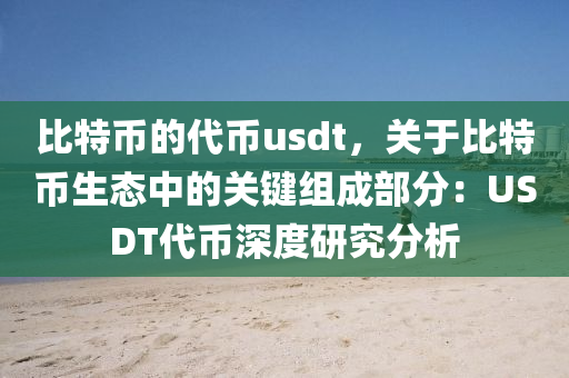 比特币的代币usdt，关于比特币生态中的关键组成部分：USDT代币深度研究分析