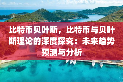 比特币贝叶斯，比特币与贝叶斯理论的深度探究：未来趋势预测与分析