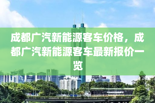 成都广汽新能源客车价格，成都广汽新能源客车最新报价一览