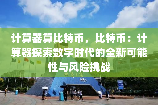 计算器算比特币，比特币：计算器探索数字时代的全新可能性与风险挑战