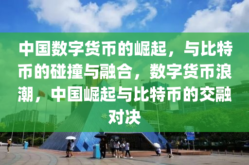 中国数字货币的崛起，与比特币的碰撞与融合，数字货币浪潮，中国崛起与比特币的交融对决