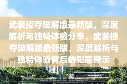 武装掠夺破解版最新版，深度解析与独特体验分享，武装掠夺破解版最新版，深度解析与独特体验背后的犯罪警示