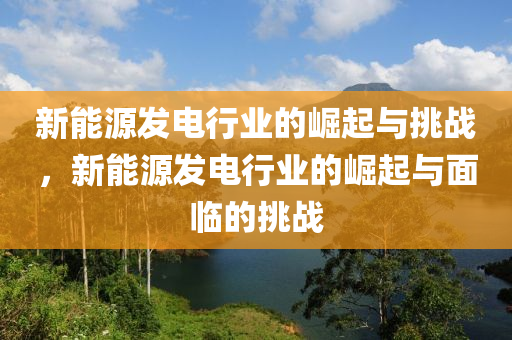 新能源发电行业的崛起与挑战，新能源发电行业的崛起与面临的挑战