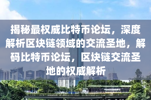 揭秘最权威比特币论坛，深度解析区块链领域的交流圣地，解码比特币论坛，区块链交流圣地的权威解析