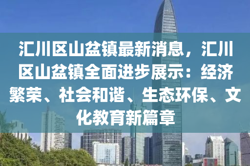 汇川区山盆镇最新消息，汇川区山盆镇全面进步展示：经济繁荣、社会和谐、生态环保、文化教育新篇章